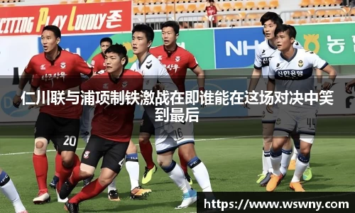 仁川联与浦项制铁激战在即谁能在这场对决中笑到最后